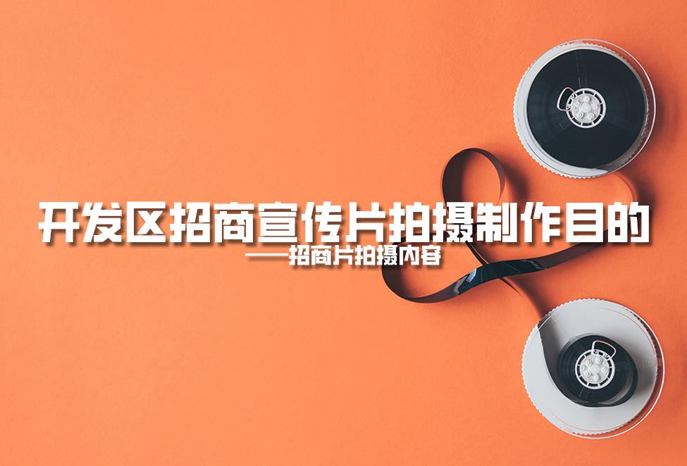 【招商片】開發(fā)區(qū)招商宣傳片拍攝制作目的，招商片拍攝內容